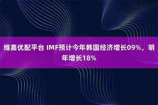 维嘉优配平台 IMF预计今年韩国经济增长09%，明年增长18%
