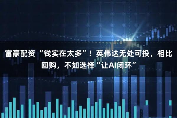 富豪配资 “钱实在太多”！英伟达无处可投，相比回购，不如选择“让AI闭环”