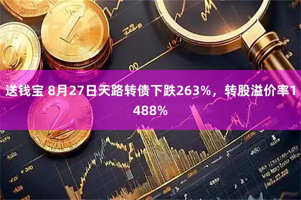 送钱宝 8月27日天路转债下跌263%，转股溢价率1488%