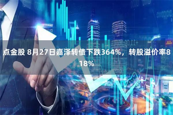 点金股 8月27日嘉泽转债下跌364%，转股溢价率818%