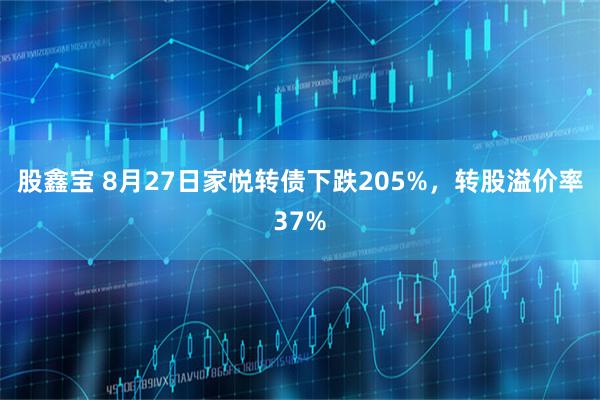股鑫宝 8月27日家悦转债下跌205%，转股溢价率37%