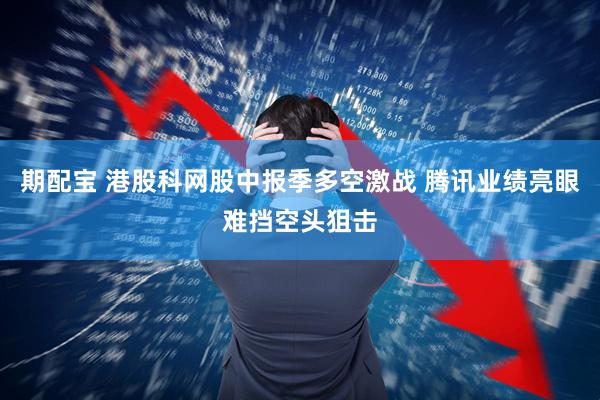 期配宝 港股科网股中报季多空激战 腾讯业绩亮眼难挡空头狙击