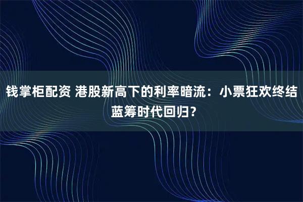 钱掌柜配资 港股新高下的利率暗流：小票狂欢终结 蓝筹时代回归？