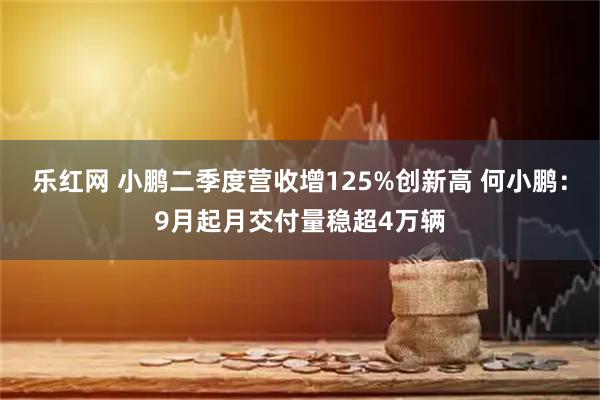 乐红网 小鹏二季度营收增125%创新高 何小鹏:9月起月交付量稳超4万辆
