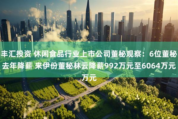 丰汇投资 休闲食品行业上市公司董秘观察：6位董秘去年降薪 来伊份董秘林云降薪992万元至6064万元