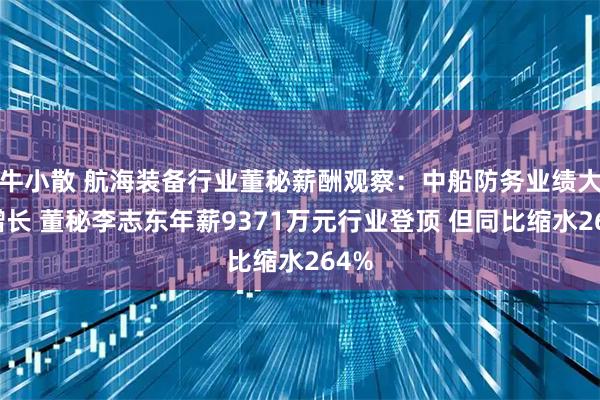 牛小散 航海装备行业董秘薪酬观察：中船防务业绩大幅增长 董秘李志东年薪9371万元行业登顶 但同比缩水264%