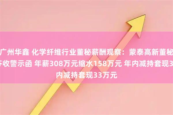 广州华鑫 化学纤维行业董秘薪酬观察：蒙泰高新董秘朱少芬收警示函 年薪308万元缩水158万元 年内减持套现33万元