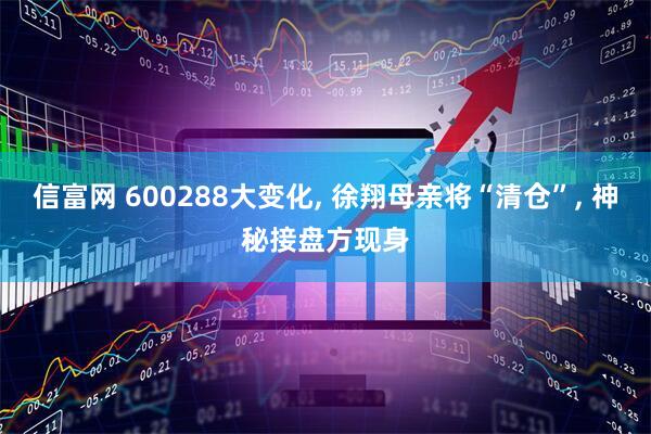 信富网 600288大变化, 徐翔母亲将“清仓”, 神秘接盘方现身