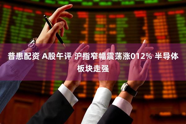 普患配资 A股午评 沪指窄幅震荡涨012% 半导体板块走强