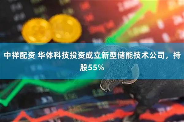 中祥配资 华体科技投资成立新型储能技术公司，持股55%