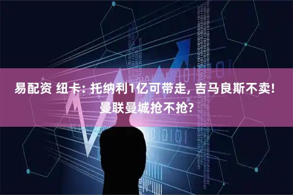 易配资 纽卡: 托纳利1亿可带走, 吉马良斯不卖! 曼联曼城抢不抢?