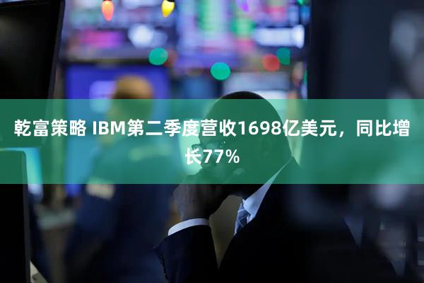 乾富策略 IBM第二季度营收1698亿美元，同比增长77%