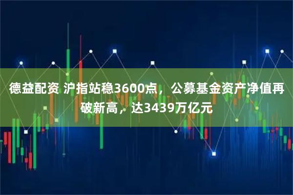 德益配资 沪指站稳3600点，公募基金资产净值再破新高，达3439万亿元