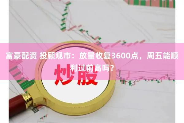 富豪配资 投顾观市:放量收复3600点,周五能顺利过前高吗?