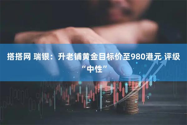 搭搭网 瑞银:升老铺黄金目标价至980港元 评级“中性”