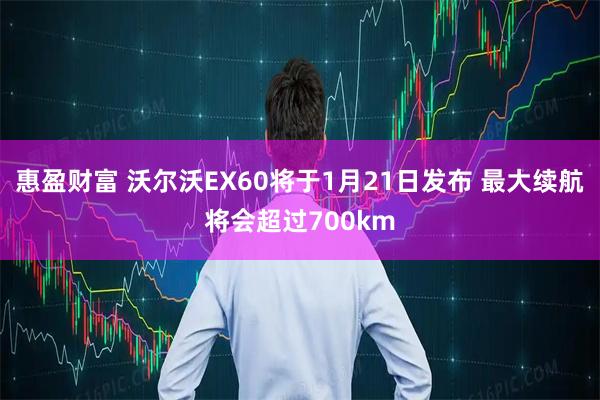 惠盈财富 沃尔沃EX60将于1月21日发布 最大续航将会超过700km