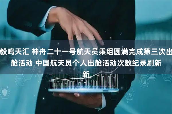 毅鸣天汇 神舟二十一号航天员乘组圆满完成第三次出舱活动 中国航天员个人出舱活动次数纪录刷新