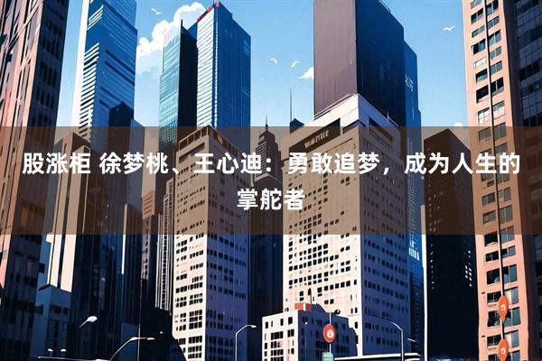 股涨柜 徐梦桃、王心迪：勇敢追梦，成为人生的掌舵者