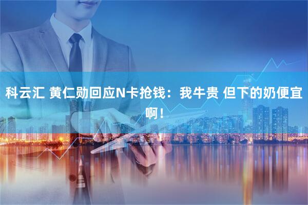 科云汇 黄仁勋回应N卡抢钱：我牛贵 但下的奶便宜啊！
