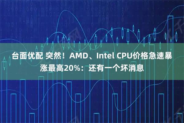 台面优配 突然！AMD、Intel CPU价格急速暴涨最高20%：还有一个坏消息