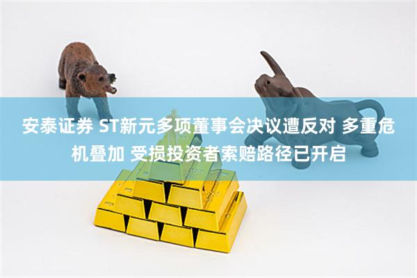 安泰证券 ST新元多项董事会决议遭反对 多重危机叠加 受损投资者索赔路径已开启