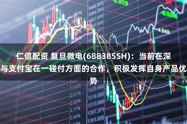 仁信配资 复旦微电(688385SH)：当前在深化与支付宝在一碰付方面的合作，积极发挥自身产品优势