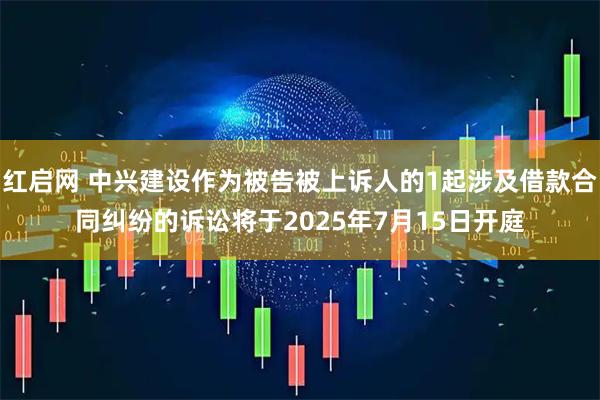红启网 中兴建设作为被告被上诉人的1起涉及借款合同纠纷的诉讼将于2025年7月15日开庭