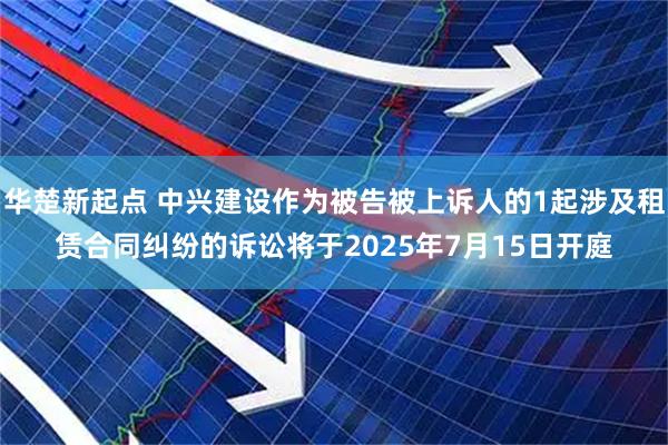 华楚新起点 中兴建设作为被告被上诉人的1起涉及租赁合同纠纷的诉讼将于2025年7月15日开庭