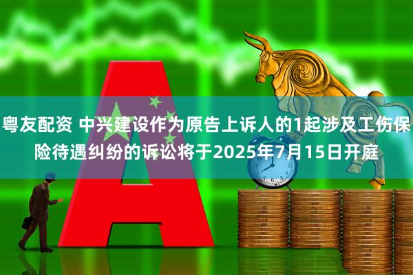 粤友配资 中兴建设作为原告上诉人的1起涉及工伤保险待遇纠纷的诉讼将于2025年7月15日开庭