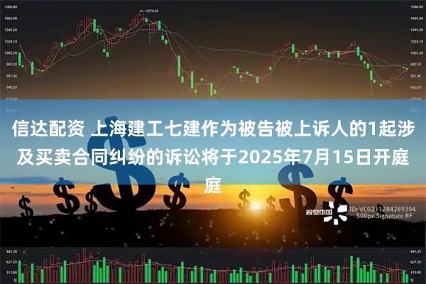 信达配资 上海建工七建作为被告被上诉人的1起涉及买卖合同纠纷的诉讼将于2025年7月15日开庭