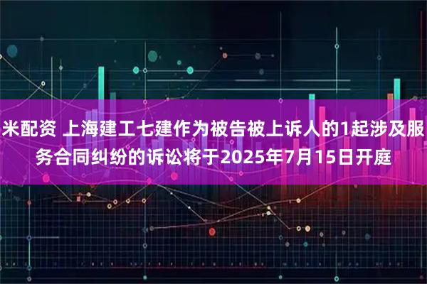 米配资 上海建工七建作为被告被上诉人的1起涉及服务合同纠纷的诉讼将于2025年7月15日开庭