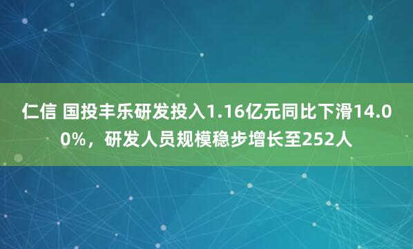 仁信 国投丰乐研发投入1.16亿元同比下滑14.00%，研发人员规模稳步增长至252人