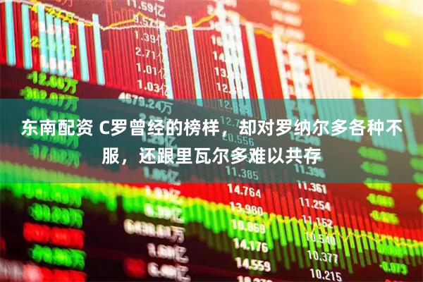 东南配资 C罗曾经的榜样，却对罗纳尔多各种不服，还跟里瓦尔多难以共存