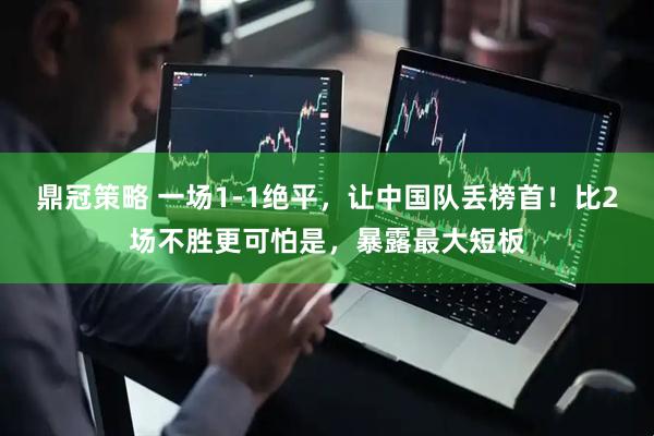 鼎冠策略 一场1-1绝平，让中国队丢榜首！比2场不胜更可怕是，暴露最大短板