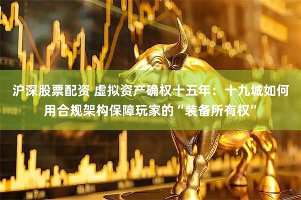 沪深股票配资 虚拟资产确权十五年:十九城如何用合规架构保障玩家的“装备所有权”