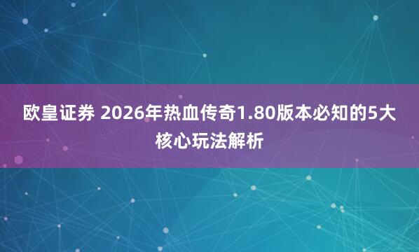 欧皇证券 2026年热血传奇1.80版本必知的5大核心玩法解析
