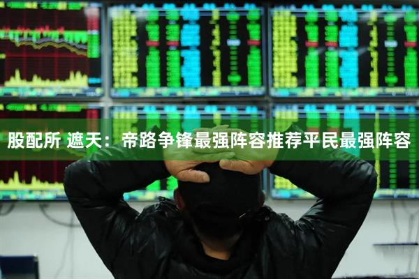 股配所 遮天：帝路争锋最强阵容推荐平民最强阵容