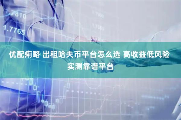 优配痢略 出租哈夫币平台怎么选 高收益低风险 实测靠谱平台