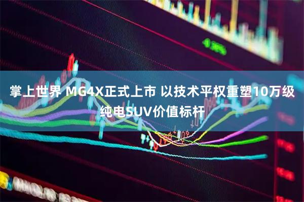 掌上世界 MG4X正式上市 以技术平权重塑10万级纯电SUV价值标杆