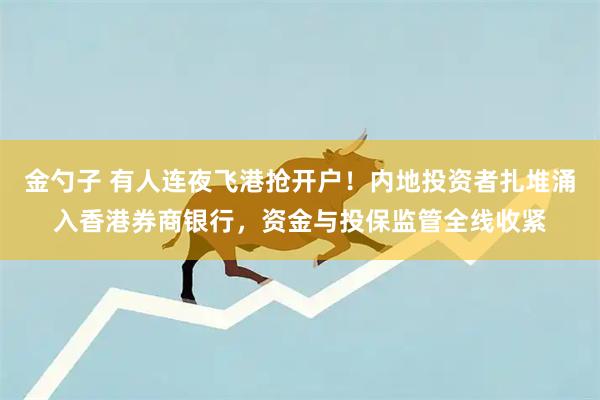 金勺子 有人连夜飞港抢开户！内地投资者扎堆涌入香港券商银行，资金与投保监管全线收紧