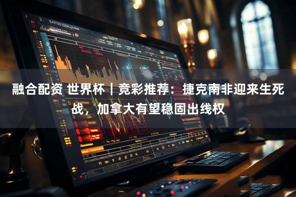 融合配资 世界杯|竞彩推荐:捷克南非迎来生死战,加拿大有望稳固出线权