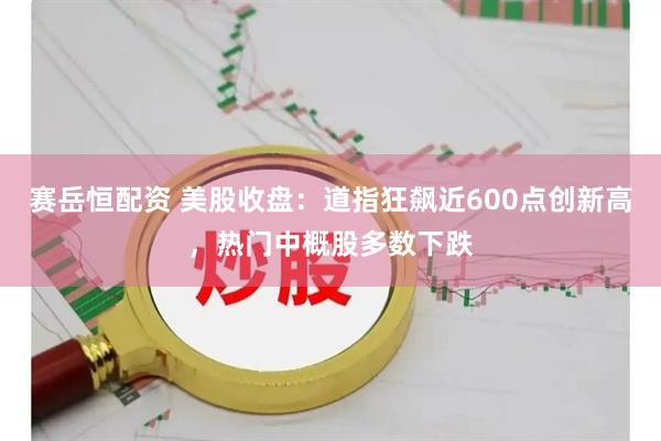 赛岳恒配资 美股收盘：道指狂飙近600点创新高，热门中概股多数下跌