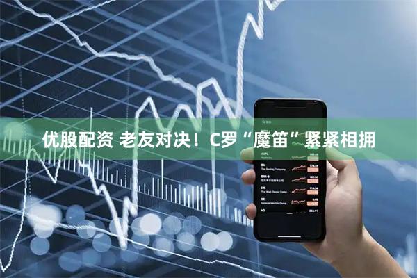 优股配资 老友对决！C罗“魔笛”紧紧相拥