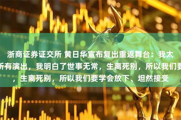 浙商证券证交所 黄日华宣布复出重返舞台：我太太离世后，我推掉了所有演出，我明白了世事无常，生离死别，所以我们要学会放下、坦然接受
