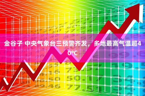 金谷子 中央气象台三预警齐发，多地最高气温超40℃