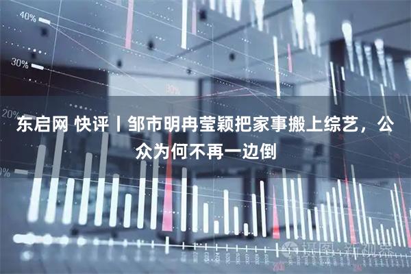 东启网 快评丨邹市明冉莹颖把家事搬上综艺，公众为何不再一边倒