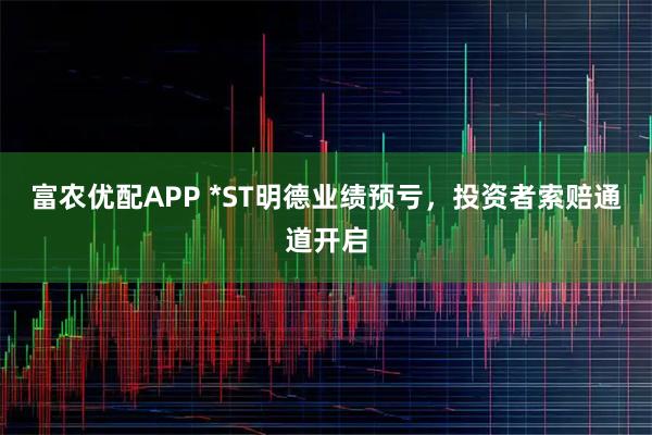 富农优配APP *ST明德业绩预亏，投资者索赔通道开启