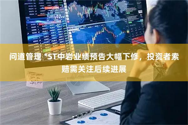 问道管理 *ST中岩业绩预告大幅下修，投资者索赔需关注后续进展
