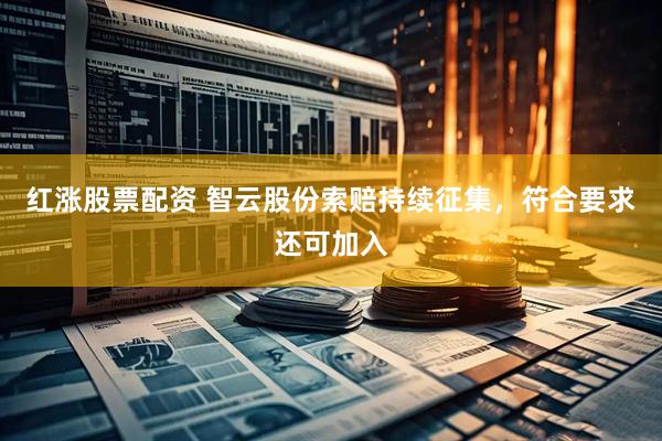 红涨股票配资 智云股份索赔持续征集，符合要求还可加入