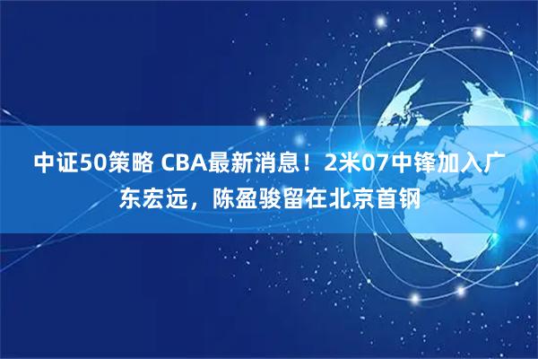中证50策略 CBA最新消息！2米07中锋加入广东宏远，陈盈骏留在北京首钢